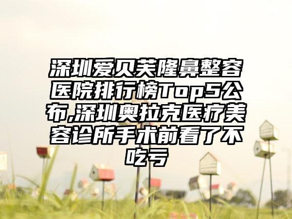 深圳爱贝芙隆鼻整容医院排行榜Top5公布,深圳奥拉克医疗美容诊所手术前看了不吃亏