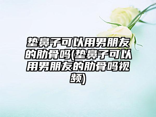 垫鼻子可以用男朋友的肋骨吗(垫鼻子可以用男朋友的肋骨吗视频)