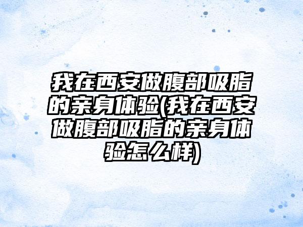 我在西安做腹部吸脂的亲身体验(我在西安做腹部吸脂的亲身体验怎么样)