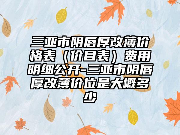 三亚市阴唇厚改薄价格表（价目表）费用明细公开-三亚市阴唇厚改薄价位是大概多少