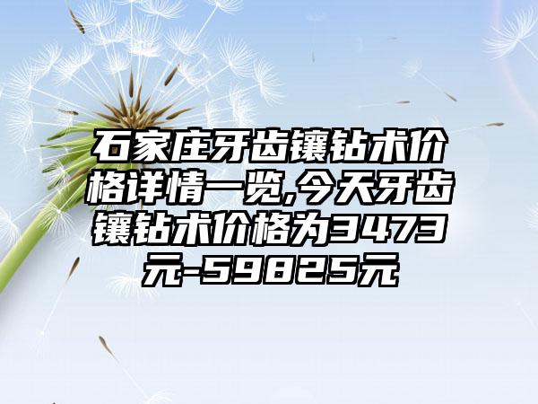 石家庄牙齿镶钻术价格详情一览,今天牙齿镶钻术价格为3473元-59825元