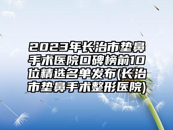 2023年长治市垫鼻手术医院口碑榜前10位精选名单发布(长治市垫鼻手术整形医院)