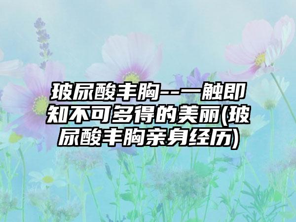 玻尿酸丰胸--一触即知不可多得的美丽(玻尿酸丰胸亲身经历)