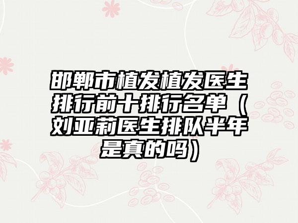 邯郸市植发植发医生排行前十排行名单（刘亚莉医生排队半年是真的吗）