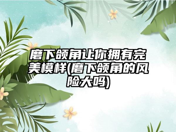 磨下颌角让你拥有理想模样(磨下颌角的风险大吗)