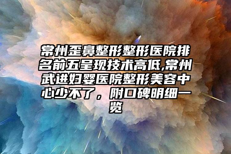 常州歪鼻整形整形医院排名前五呈现技术高低,常州武进妇婴医院整形美容中心少不了，附口碑明细一览