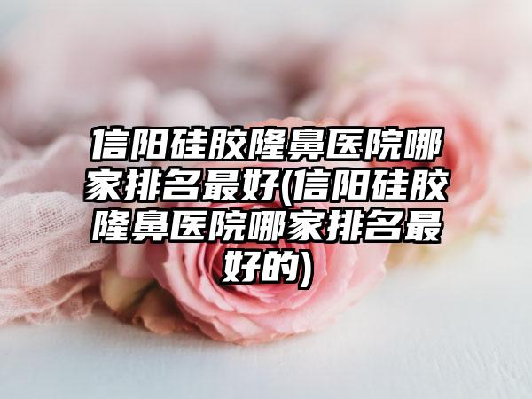 信阳硅胶隆鼻医院哪家排名较好(信阳硅胶隆鼻医院哪家排名较好的)