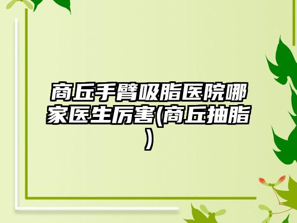 商丘手臂吸脂医院哪家医生厉害(商丘抽脂)