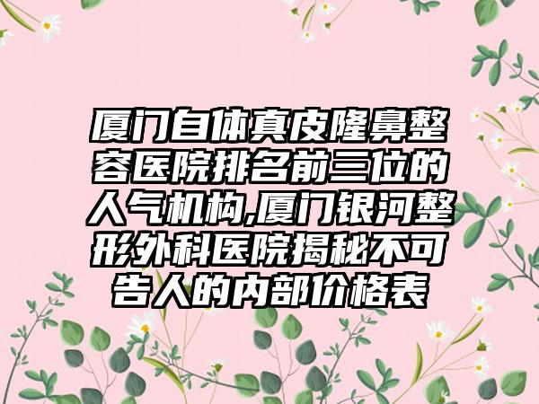 厦门自体真皮隆鼻整容医院排名前三位的人气机构,厦门银河整形外科医院揭秘不可告人的内部价格表