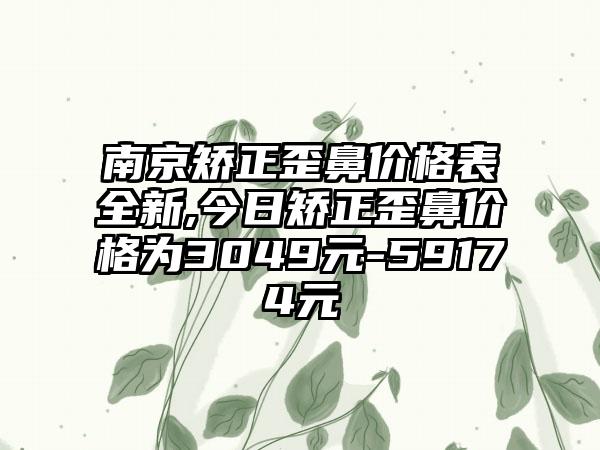 南京矫正歪鼻价格表全新,今日矫正歪鼻价格为3049元-59174元