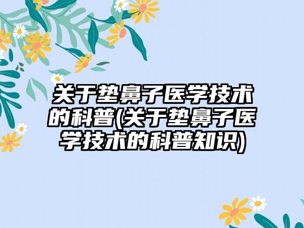 关于垫鼻子医学技术的科普(关于垫鼻子医学技术的科普知识)