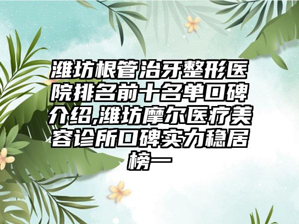 潍坊根管治牙整形医院排名前十名单口碑介绍,潍坊摩尔医疗美容诊所口碑实力稳居榜一