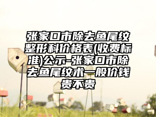 张家口市除去鱼尾纹整形科价格表(收费标准)公示-张家口市除去鱼尾纹术一般价钱贵不贵