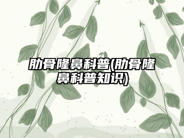 肋骨隆鼻科普(肋骨隆鼻科普知识)