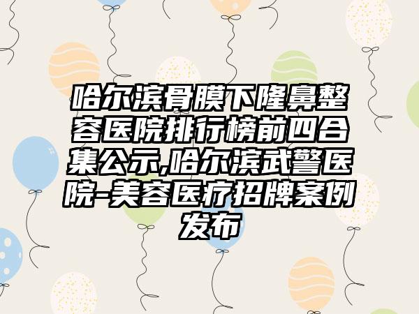 哈尔滨骨膜下隆鼻整容医院排行榜前四合集公示,哈尔滨武警医院-美容医疗招牌实例发布