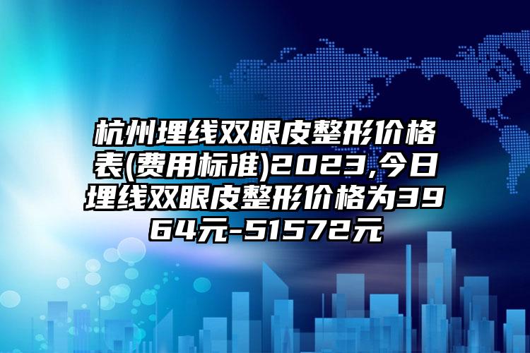 杭州埋线双眼皮整形价格表(费用标准)2023,今日埋线双眼皮整形价格为3964元-51572元