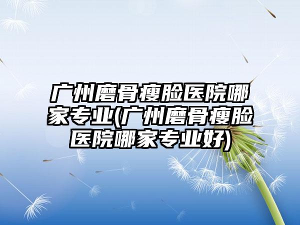 广州磨骨瘦脸医院哪家正规(广州磨骨瘦脸医院哪家正规好)