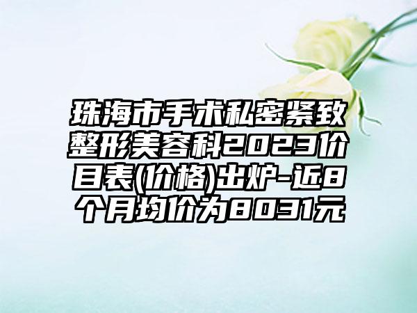 珠海市手术私密紧致整形美容科2023价目表(价格)出炉-近8个月均价为8031元