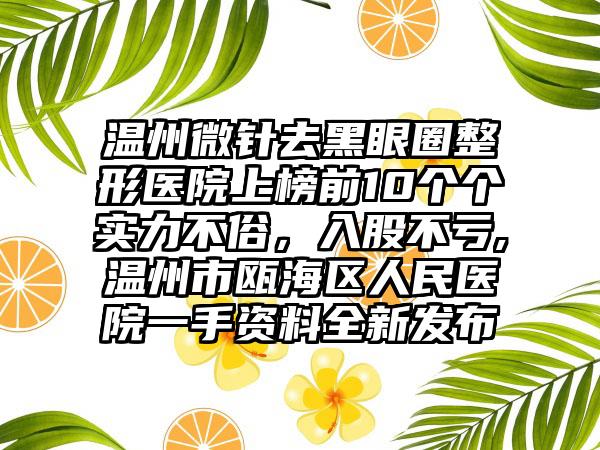 温州微针去黑眼圈整形医院上榜前10个个实力不俗，入股不亏,温州市瓯海区人民医院一手资料全新发布