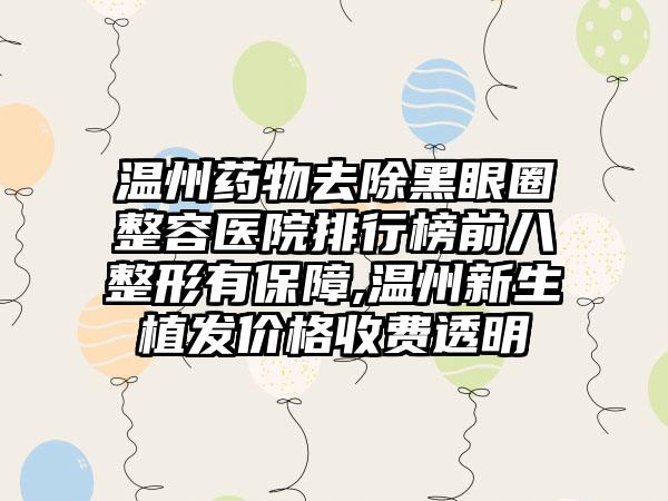 温州药物去除黑眼圈整容医院排行榜前八整形有保护,温州新生植发价格收费透明