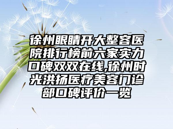 徐州眼睛开大整容医院排行榜前六家实力口碑双双在线,徐州时光洪扬医疗美容门诊部口碑评价一览