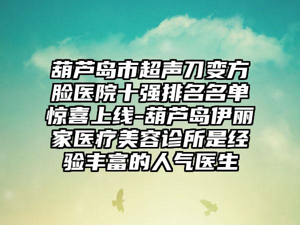 葫芦岛市超声刀变方脸医院十强排名名单惊喜上线-葫芦岛伊丽家医疗美容诊所是经验多的人气医生