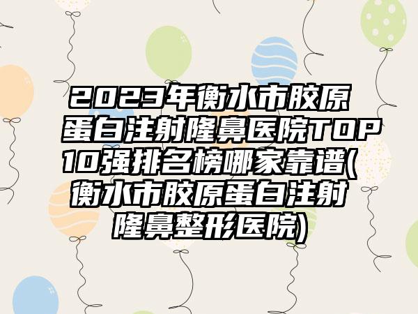 2023年衡水市胶原蛋白注射隆鼻医院TOP10强排名榜哪家靠谱(衡水市胶原蛋白注射七元医院)