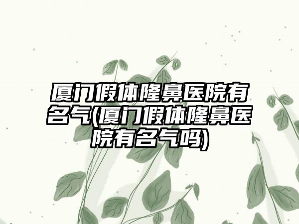 厦门假体隆鼻医院有名气(厦门假体隆鼻医院有名气吗)