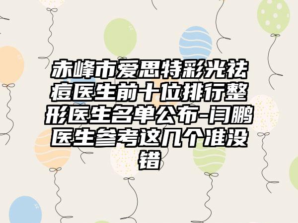 赤峰市爱思特彩光祛痘医生前十位排行整形医生名单公布-闫鹏医生参考这几个准没错