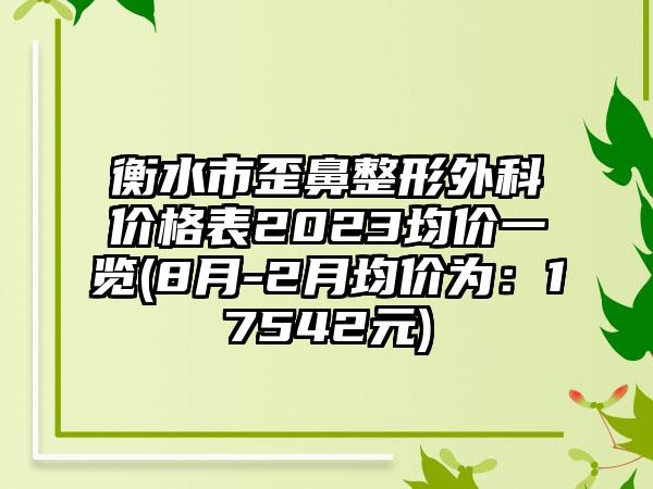 衡水市歪鼻整形外科价格表2023均价一览(8月-2月均价为：17542元)