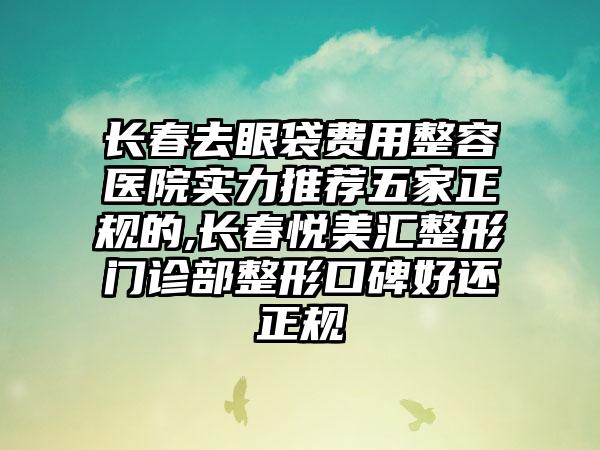 长春去眼袋费用整容医院实力推荐五家正规的,长春悦美汇整形门诊部整形口碑好还正规