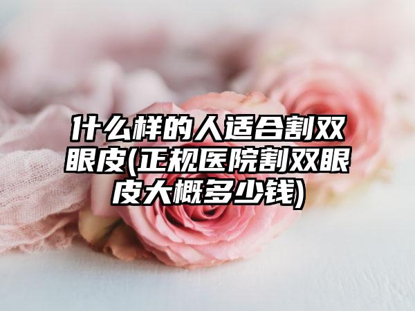 什么样的人适合割双眼皮(正规医院割双眼皮大概多少钱)