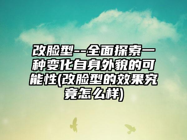 改脸型--多面探索一种变化自身外貌的可能性(改脸型的成果究竟怎么样)