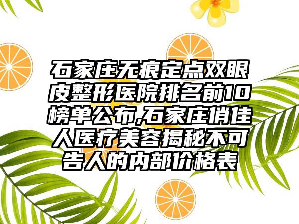 石家庄无痕定点双眼皮整形医院排名前10榜单公布,石家庄俏佳人医疗美容揭秘不可告人的内部价格表