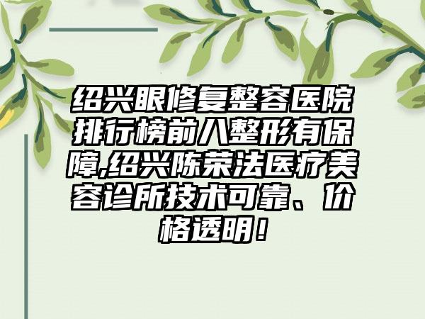 绍兴眼修复整容医院排行榜前八整形有保护,绍兴陈荣法医疗美容诊所技术可靠、价格透明！