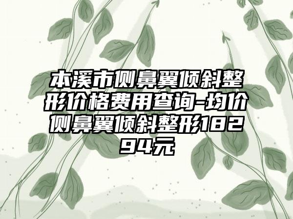 本溪市侧鼻翼倾斜整形价格费用查询-均价侧鼻翼倾斜整形18294元