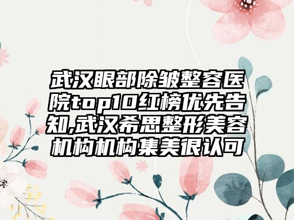 武汉眼部除皱整容医院top10红榜优先告知,武汉希思整形美容机构机构集美很认可