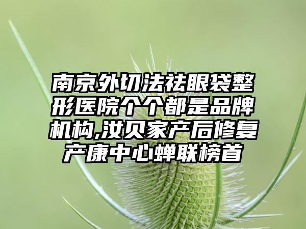 南京外切法祛眼袋整形医院个个都是品牌机构,汝贝家产后修复产康中心蝉联榜首