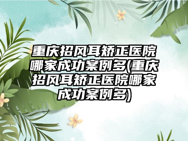 重庆招风耳矫正医院哪家成功实例多(重庆招风耳矫正医院哪家成功实例多)