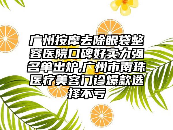 广州按摩去除眼袋整容医院口碑好实力强名单出炉,广州市南珠医疗美容门诊爆款选择不亏