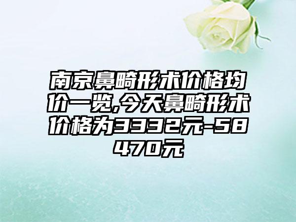 南京鼻畸形术价格均价一览,今天鼻畸形术价格为3332元-58470元