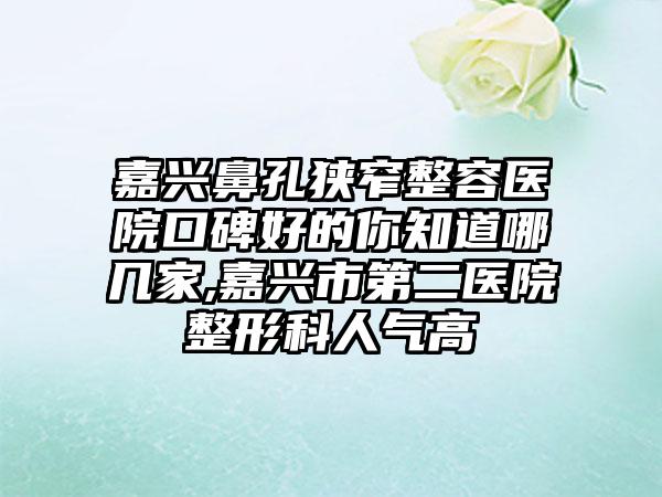 嘉兴鼻孔狭窄整容医院口碑好的你知道哪几家,嘉兴市第二医院整形科人气高