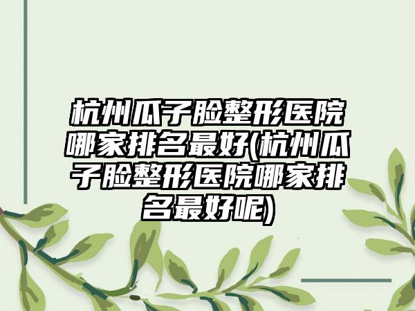 杭州瓜子脸整形医院哪家排名较好(杭州瓜子脸整形医院哪家排名较好呢)