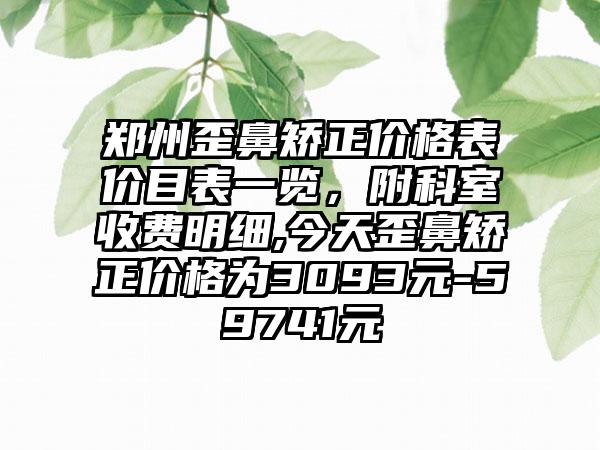 郑州歪鼻矫正价格表价目表一览，附科室收费明细,今天歪鼻矫正价格为3093元-59741元