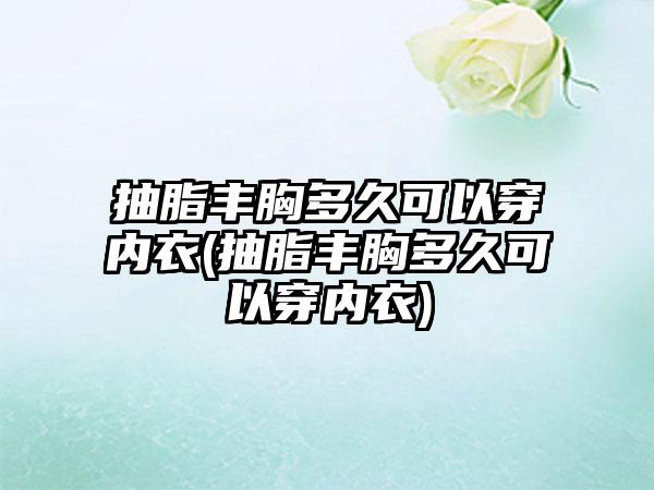 抽脂丰胸多久可以穿内衣(抽脂丰胸多久可以穿内衣)