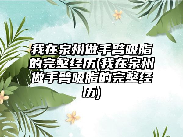 我在泉州做手臂吸脂的完整经历(我在泉州做手臂吸脂的完整经历)