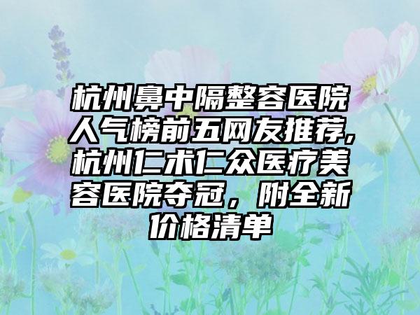 杭州鼻中隔整容医院人气榜前五网友推荐,杭州仁术仁众医疗美容医院夺冠，附全新价格清单