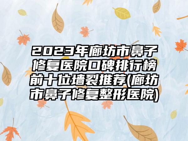 2023年廊坊市鼻子修复医院口碑排行榜前十位墙裂推荐(廊坊市鼻子修复整形医院)