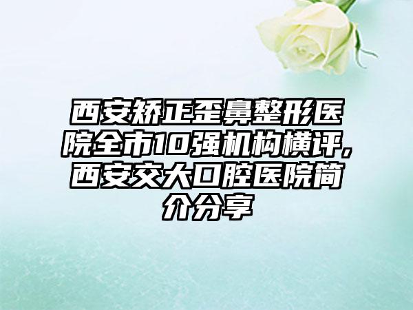 西安矫正歪鼻整形医院全市10强机构横评,西安交大口腔医院简介分享