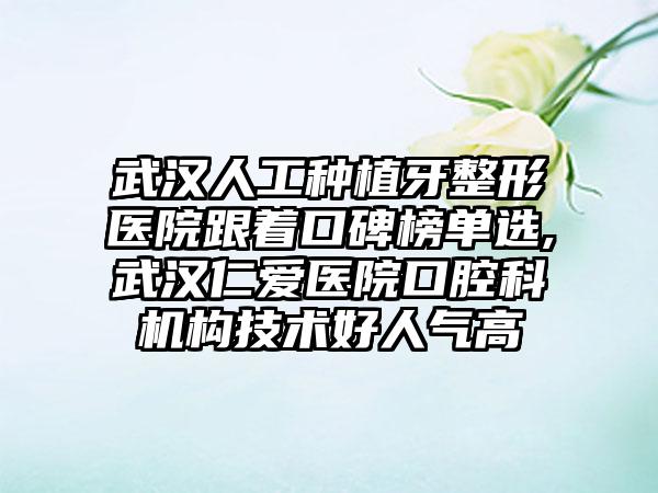 武汉人工种植牙整形医院跟着口碑榜单选,武汉仁爱医院口腔科机构技术好人气高